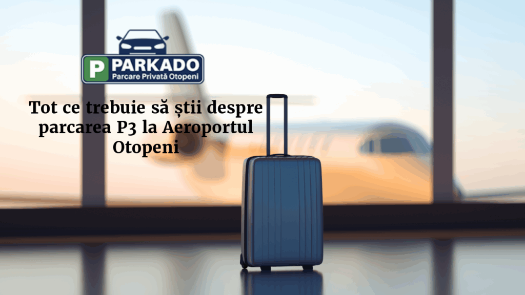 Tot ce trebuie să știi despre parcarea P3 la Aeroportul Otopeni